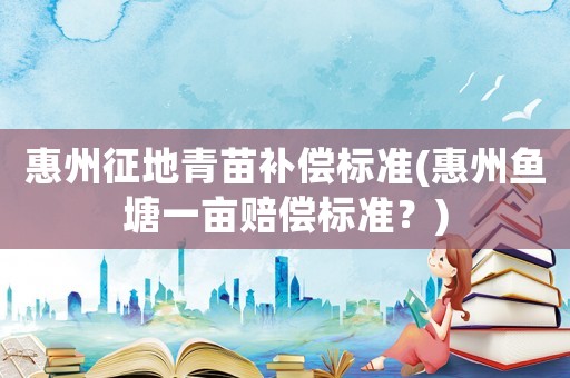 惠州征地青苗補(bǔ)償標(biāo)準(zhǔn)(惠州魚塘一畝賠償標(biāo)準(zhǔn)？)