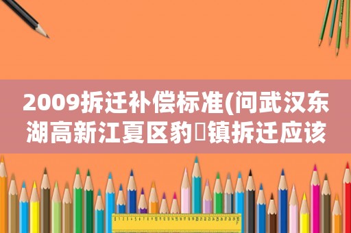 2009拆遷補(bǔ)償標(biāo)準(zhǔn)(問武漢東湖高新江夏區(qū)豹澥鎮(zhèn)拆遷應(yīng)該賠償樓房的價格標(biāo)準(zhǔn)是多少？)