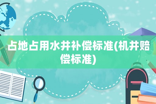 占地占用水井補(bǔ)償標(biāo)準(zhǔn)(機(jī)井賠償標(biāo)準(zhǔn))