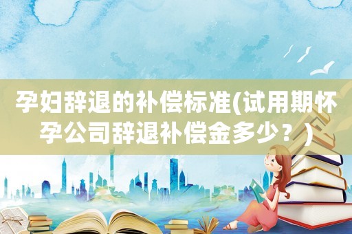 孕婦辭退的補(bǔ)償標(biāo)準(zhǔn)(試用期懷孕公司辭退補(bǔ)償金多少？)