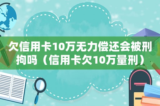 欠信用卡10萬無力償還會被刑拘嗎（信用卡欠10萬量刑）