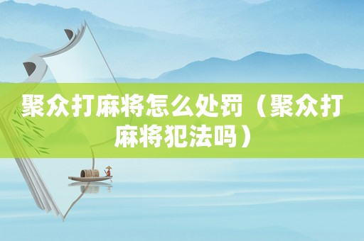聚眾打麻將怎么處罰（聚眾打麻將犯法嗎）