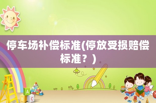 停車場(chǎng)補(bǔ)償標(biāo)準(zhǔn)(停放受損賠償標(biāo)準(zhǔn)？)