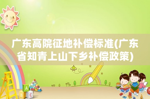 廣東高院征地補償標(biāo)準(zhǔn)(廣東省知青上山下鄉(xiāng)補償政策)