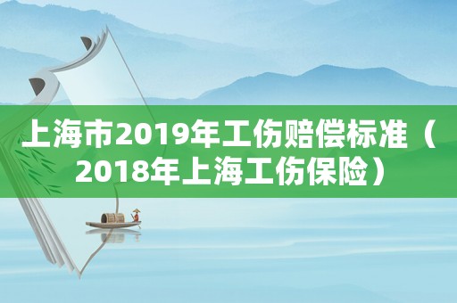 上海市2019年工傷賠償標(biāo)準(zhǔn)（2018年上海工傷保險(xiǎn)）