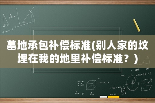 墓地承包補償標(biāo)準(zhǔn)(別人家的墳埋在我的地里補償標(biāo)準(zhǔn)？)