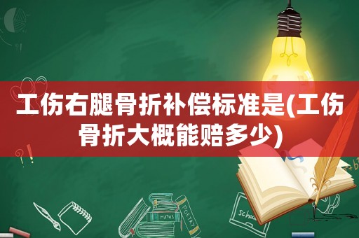 工傷右腿骨折補償標(biāo)準(zhǔn)是(工傷骨折大概能賠多少)