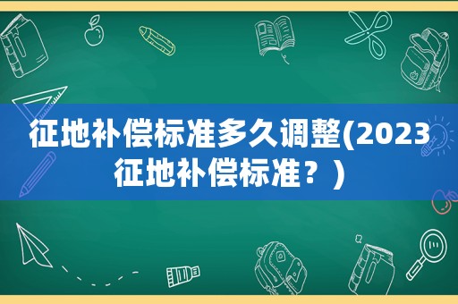 征地補(bǔ)償標(biāo)準(zhǔn)多久調(diào)整(2023征地補(bǔ)償標(biāo)準(zhǔn)？)