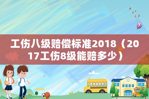 工傷八級(jí)賠償標(biāo)準(zhǔn)2018（2017工傷8級(jí)能賠多少）