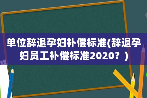 單位辭退孕婦補(bǔ)償標(biāo)準(zhǔn)(辭退孕婦員工補(bǔ)償標(biāo)準(zhǔn)2020？)