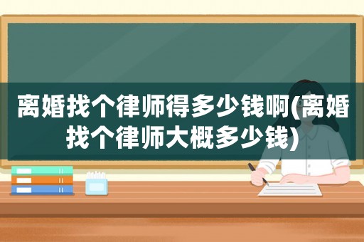 離婚找個(gè)律師得多少錢(qián)啊(離婚找個(gè)律師大概多少錢(qián))