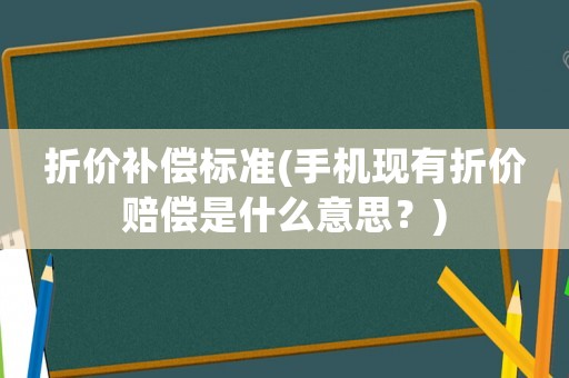 折價(jià)補(bǔ)償標(biāo)準(zhǔn)(手機(jī)現(xiàn)有折價(jià)賠償是什么意思？)