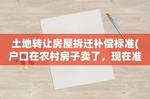 土地轉(zhuǎn)讓房屋拆遷補(bǔ)償標(biāo)準(zhǔn)(戶口在農(nóng)村房子賣了，現(xiàn)在準(zhǔn)備拆遷，請(qǐng)問這種情況有拆遷補(bǔ)償嗎？)