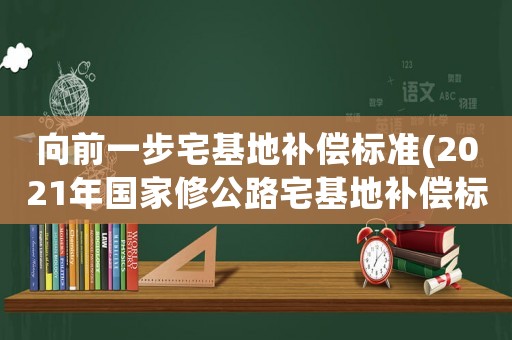向前一步宅基地補(bǔ)償標(biāo)準(zhǔn)(2021年國(guó)家修公路宅基地補(bǔ)償標(biāo)準(zhǔn)？)