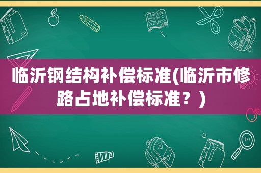 臨沂鋼結(jié)構(gòu)補(bǔ)償標(biāo)準(zhǔn)(臨沂市修路占地補(bǔ)償標(biāo)準(zhǔn)？)