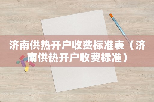 濟(jì)南供熱開戶收費標(biāo)準(zhǔn)表（濟(jì)南供熱開戶收費標(biāo)準(zhǔn)）