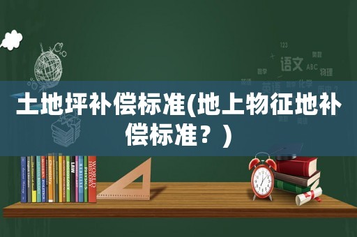 土地坪補(bǔ)償標(biāo)準(zhǔn)(地上物征地補(bǔ)償標(biāo)準(zhǔn)？)