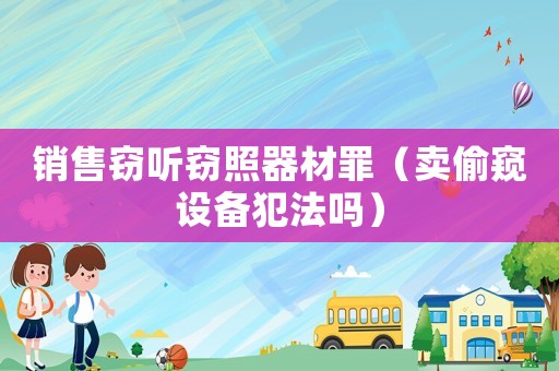 銷(xiāo)售竊聽(tīng)竊照器材罪（賣(mài)偷窺設(shè)備犯法嗎）