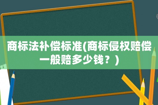 商標法補償標準(商標侵權賠償一般賠多少錢？)