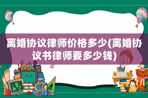離婚協(xié)議律師價格多少(離婚協(xié)議書律師要多少錢)