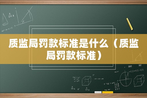 質(zhì)監(jiān)局罰款標(biāo)準(zhǔn)是什么（質(zhì)監(jiān)局罰款標(biāo)準(zhǔn)）