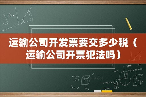 運輸公司開發(fā)票要交多少稅（運輸公司開票犯法嗎）