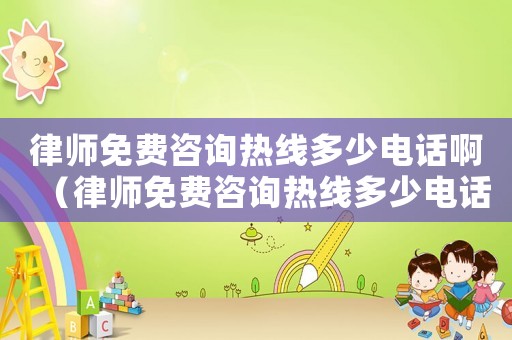 律師免費(fèi)咨詢熱線多少電話啊（律師免費(fèi)咨詢熱線多少電話）