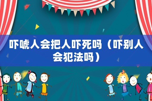 嚇唬人會把人嚇?biāo)绬幔▏槃e人會犯法嗎）