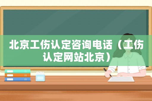北京工傷認定咨詢電話（工傷認定網(wǎng)站北京）