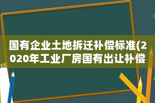 國有企業(yè)土地拆遷補(bǔ)償標(biāo)準(zhǔn)(2020年工業(yè)廠房國有出讓補(bǔ)償標(biāo)準(zhǔn)？)