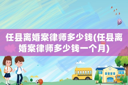 任縣離婚案律師多少錢(任縣離婚案律師多少錢一個(gè)月)