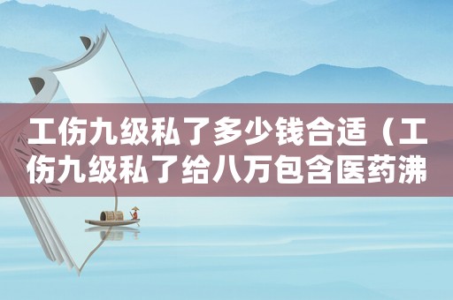工傷九級私了多少錢合適（工傷九級私了給八萬包含醫(yī)藥沸嗎）
