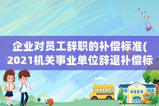 企業(yè)對(duì)員工辭職的補(bǔ)償標(biāo)準(zhǔn)(2021機(jī)關(guān)事業(yè)單位辭退補(bǔ)償標(biāo)準(zhǔn)？)