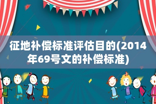 征地補(bǔ)償標(biāo)準(zhǔn)評(píng)估目的(2014年69號(hào)文的補(bǔ)償標(biāo)準(zhǔn))