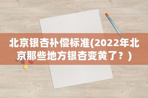 北京銀杏補(bǔ)償標(biāo)準(zhǔn)(2022年北京那些地方銀杏變黃了？)