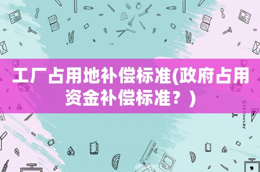 工廠占用地補(bǔ)償標(biāo)準(zhǔn)(政府占用資金補(bǔ)償標(biāo)準(zhǔn)？)