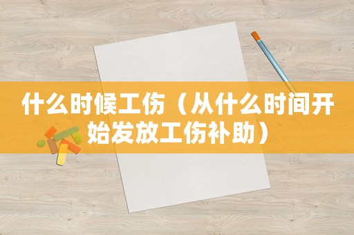 什么時候工傷（從什么時間開始發(fā)放工傷補(bǔ)助）