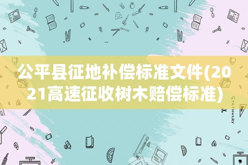公平縣征地補(bǔ)償標(biāo)準(zhǔn)文件(2021高速征收樹木賠償標(biāo)準(zhǔn))