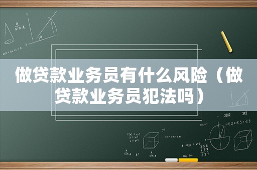 做貸款業(yè)務員有什么風險（做貸款業(yè)務員犯法嗎）