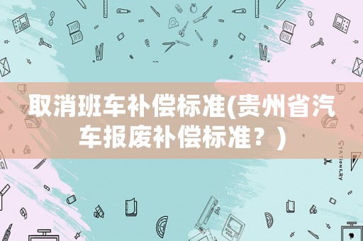 取消班車(chē)補(bǔ)償標(biāo)準(zhǔn)(貴州省汽車(chē)報(bào)廢補(bǔ)償標(biāo)準(zhǔn)？)