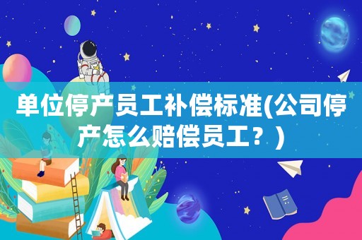 單位停產(chǎn)員工補(bǔ)償標(biāo)準(zhǔn)(公司停產(chǎn)怎么賠償員工？)