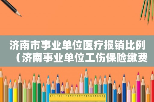濟(jì)南市事業(yè)單位醫(yī)療報(bào)銷比例（濟(jì)南事業(yè)單位工傷保險(xiǎn)繳費(fèi)比例）