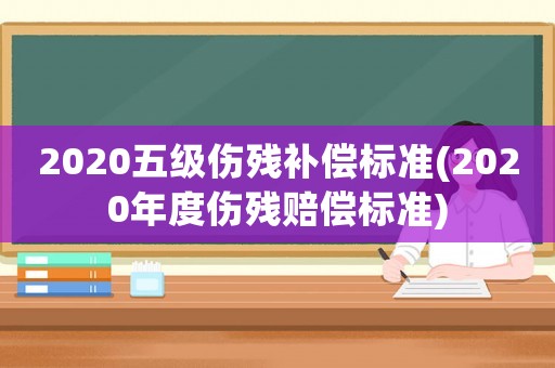 2020五級(jí)傷殘補(bǔ)償標(biāo)準(zhǔn)(2020年度傷殘賠償標(biāo)準(zhǔn))