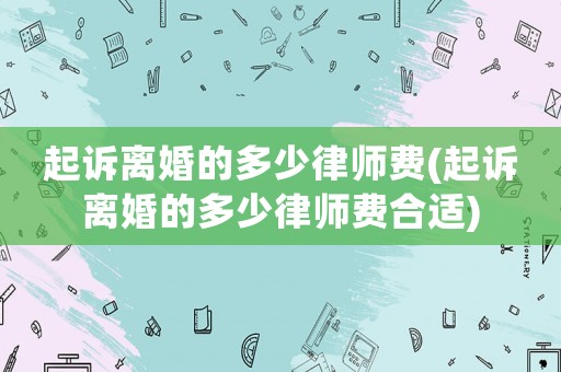 起訴離婚的多少律師費(fèi)(起訴離婚的多少律師費(fèi)合適)