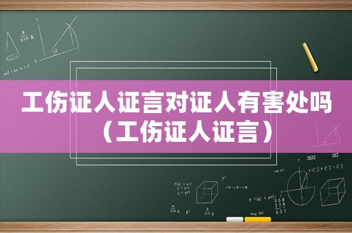 工傷證人證言對證人有害處嗎（工傷證人證言）