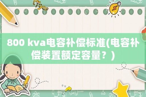 800 kva電容補(bǔ)償標(biāo)準(zhǔn)(電容補(bǔ)償裝置額定容量？)