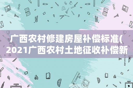 廣西農(nóng)村修建房屋補償標準(2021廣西農(nóng)村土地征收補償新標準)
