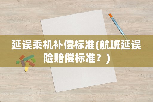 延誤乘機(jī)補(bǔ)償標(biāo)準(zhǔn)(航班延誤險(xiǎn)賠償標(biāo)準(zhǔn)？)