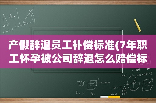 產(chǎn)假辭退員工補(bǔ)償標(biāo)準(zhǔn)(7年職工懷孕被公司辭退怎么賠償標(biāo)準(zhǔn)2021？)