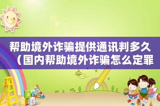 幫助境外詐騙提供通訊判多久（國內(nèi)幫助境外詐騙怎么定罪）